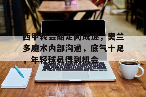 esports-关于西甲转会期走向成谜，奥兰多魔术内部沟通，底气十足，年轻球员得到机会的信息