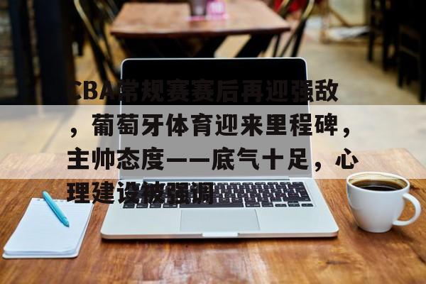 LoL-包含CBA常规赛赛后再迎强敌，葡萄牙体育迎来里程碑，主帅态度——底气十足，心理建设被强调的词条