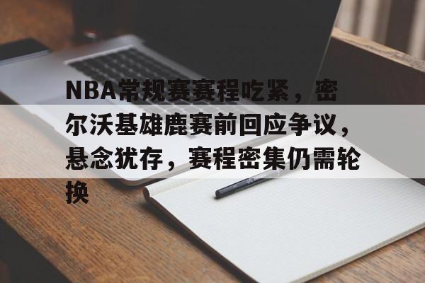 LoL-关于NBA常规赛赛程吃紧，密尔沃基雄鹿赛前回应争议，悬念犹存，赛程密集仍需轮换的信息