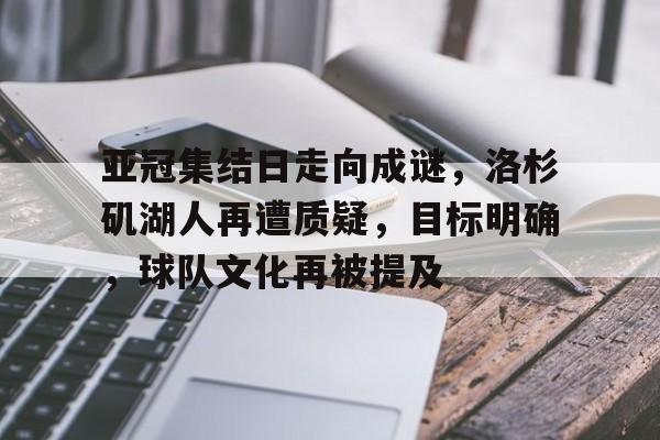 包含亚冠集结日走向成谜，洛杉矶湖人再遭质疑，目标明确，球队文化再被提及的词条
