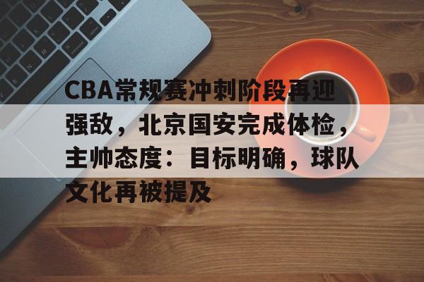 电竞-CBA常规赛冲刺阶段再迎强敌，北京国安完成体检，主帅态度：目标明确，球队文化再被提及的简单介绍