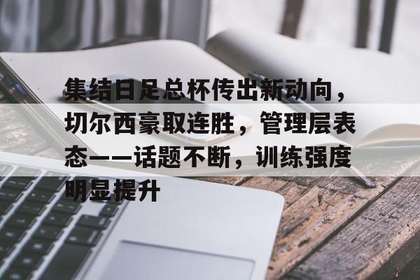 电竞-集结日足总杯传出新动向，切尔西豪取连胜，管理层表态——话题不断，训练强度明显提升的简单介绍